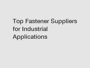 Top Fastener Suppliers for Industrial Applications