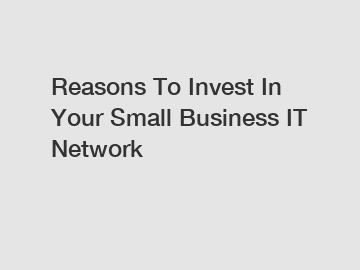 Reasons To Invest In Your Small Business IT Network
