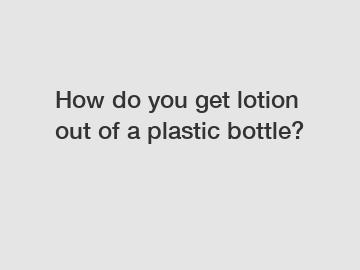 How do you get lotion out of a plastic bottle?