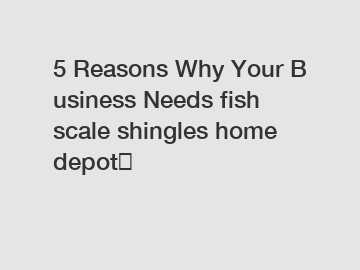 5 Reasons Why Your Business Needs fish scale shingles home depot？