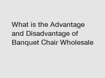 What is the Advantage and Disadvantage of  Banquet Chair Wholesale