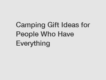 Camping Gift Ideas for People Who Have Everything