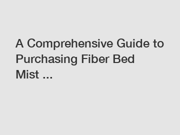 A Comprehensive Guide to Purchasing Fiber Bed Mist ...