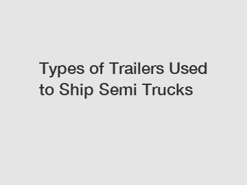 Types of Trailers Used to Ship Semi Trucks