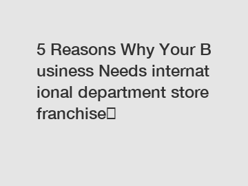 5 Reasons Why Your Business Needs international department store franchise？