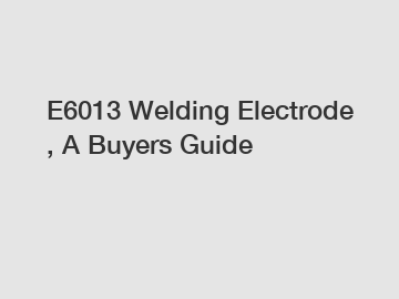 E6013 Welding Electrode , A Buyers Guide