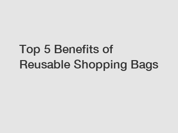 Top 5 Benefits of Reusable Shopping Bags
