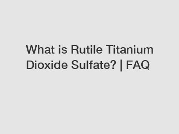 What is Rutile Titanium Dioxide Sulfate? | FAQ