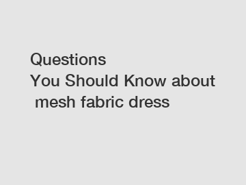 Questions You Should Know about mesh fabric dress