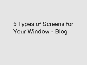 5 Types of Screens for Your Window - Blog