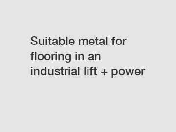 Suitable metal for flooring in an industrial lift + power