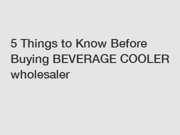 5 Things to Know Before Buying BEVERAGE COOLER wholesaler