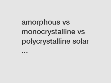 amorphous vs monocrystalline vs polycrystalline solar ...