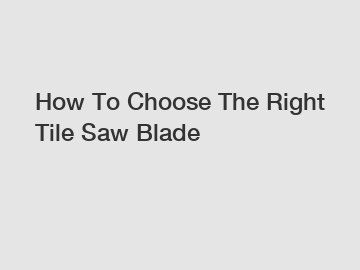 How To Choose The Right Tile Saw Blade