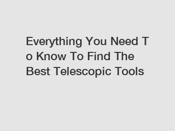 Everything You Need To Know To Find The Best Telescopic Tools