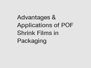 Advantages & Applications of POF Shrink Films in Packaging