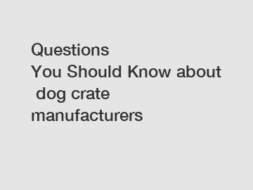 Questions You&nbsp;Should&nbsp;Know&nbsp;about&nbsp;dog crate manufacturers