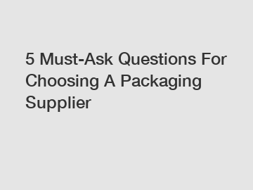 5 Must-Ask Questions For Choosing A Packaging Supplier