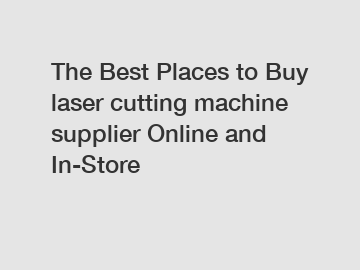 The Best Places to Buy laser cutting machine supplier Online and In-Store