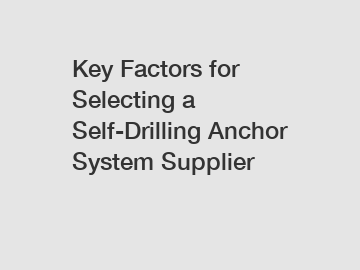 Key Factors for Selecting a Self-Drilling Anchor System Supplier