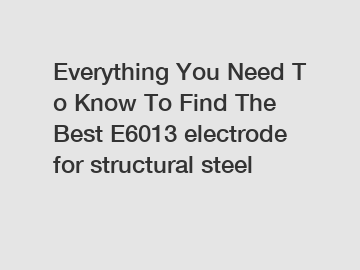 Everything You Need To Know To Find The Best E6013 electrode for structural steel