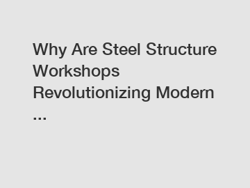 Why Are Steel Structure Workshops Revolutionizing Modern ...