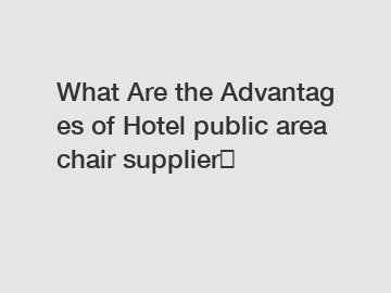 What Are the Advantages of Hotel public area chair supplier？