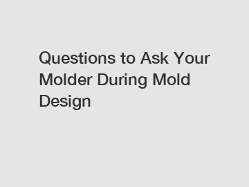 Questions to Ask Your Molder During Mold Design