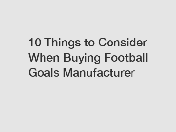 10 Things to Consider When Buying Football Goals Manufacturer