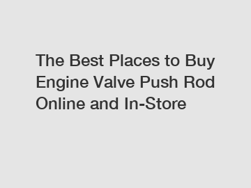The Best Places to Buy Engine Valve Push Rod Online and In-Store