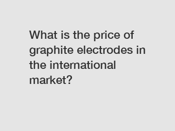 What is the price of graphite electrodes in the international market?