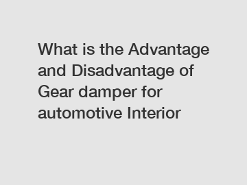 What is the Advantage and Disadvantage of  Gear damper for automotive Interior