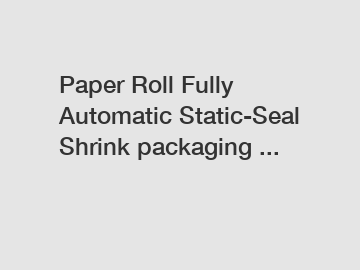 Paper Roll Fully Automatic Static-Seal Shrink packaging ...