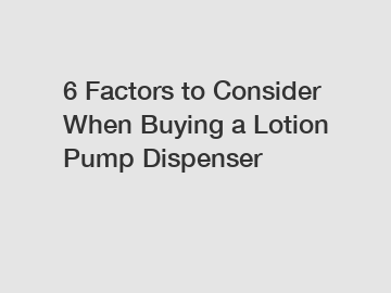 6 Factors to Consider When Buying a Lotion Pump Dispenser
