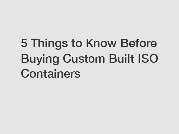 5 Things to Know Before Buying Custom Built ISO Containers