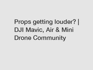 Props getting louder? | DJI Mavic, Air & Mini Drone Community