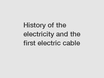 History of the electricity and the first electric cable History of the electricity and the first electric cable
