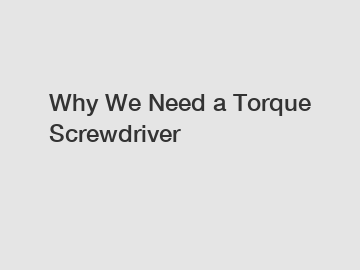 Why We Need a Torque Screwdriver