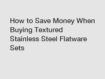 How to Save Money When Buying Textured Stainless Steel Flatware Sets