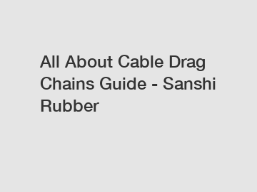 All About Cable Drag Chains Guide - Sanshi Rubber