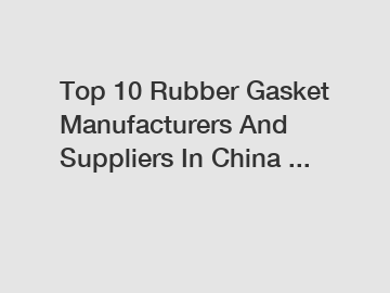 Top 10 Rubber Gasket Manufacturers And Suppliers In China ...