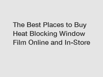 The Best Places to Buy Heat Blocking Window Film Online and In-Store