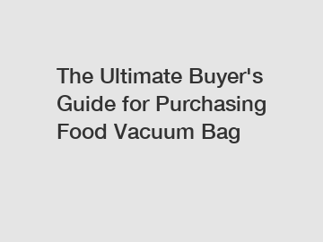 The Ultimate Buyer's Guide for Purchasing Food Vacuum Bag