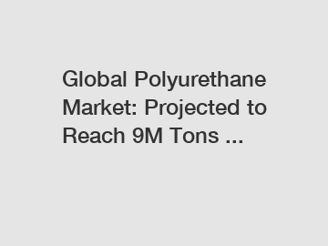 Global Polyurethane Market: Projected to Reach 9M Tons ...