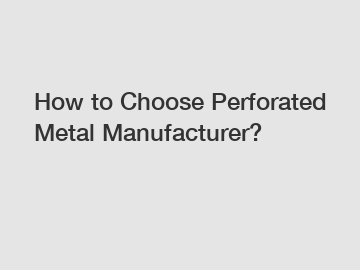 How to Choose Perforated Metal Manufacturer?