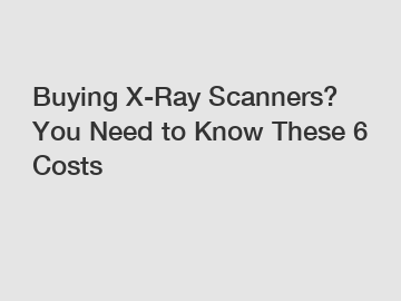Buying X-Ray Scanners? You Need to Know These 6 Costs