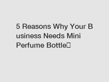 5 Reasons Why Your Business Needs Mini Perfume Bottle？