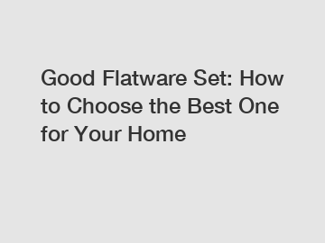 Good Flatware Set: How to Choose the Best One for Your Home