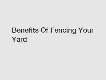 Benefits Of Fencing Your Yard