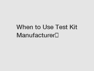 When to Use Test Kit Manufacturer？